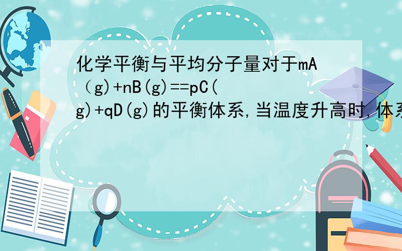 化学平衡与平均分子量对于mA（g)+nB(g)==pC(g)+qD(g)的平衡体系,当温度升高时,体系的平均分子量杜宇氢气的相对密度从16.5变成16.9,则下列说法正确的是（ ）A.m＋n＞p＋q 则正反应是放热反应B.m＋n