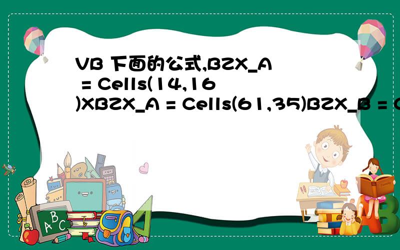 VB 下面的公式,BZX_A = Cells(14,16)XBZX_A = Cells(61,35)BZX_B = Cells(15,16)XBZX_B = Cells(62,35)BZX_C = Cells(16,16)XBZX_C = Cells(63,35)BZX_D = Cells(17,16)XBZX_D = Cells(64,35)BZX_E = Cells(18,16)XBZX_E = Cells(65,35)BZX_F = Cells(19,16)XBZX_F
