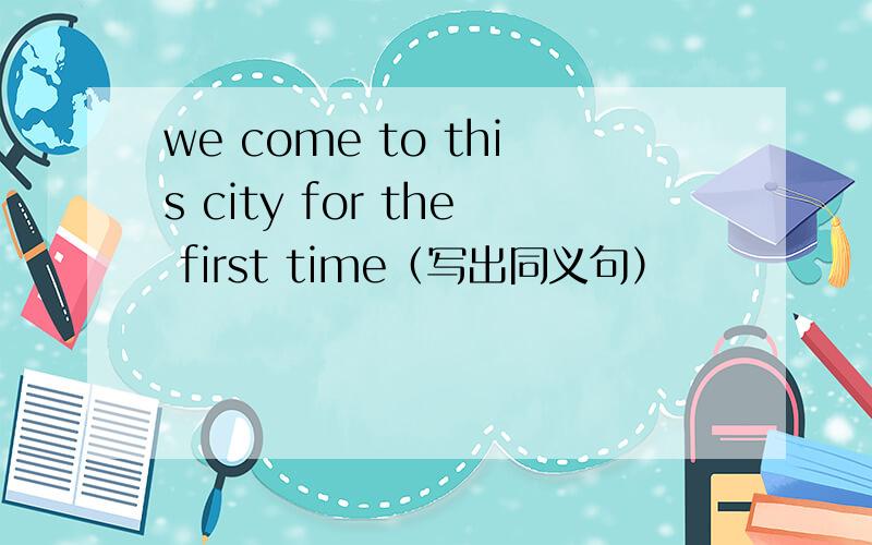 we come to this city for the first time（写出同义句）