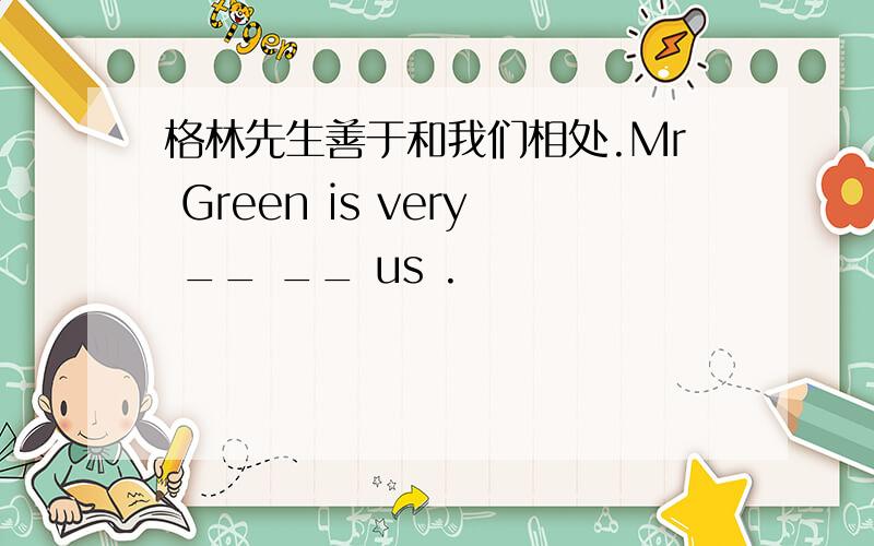 格林先生善于和我们相处.Mr Green is very __ __ us .