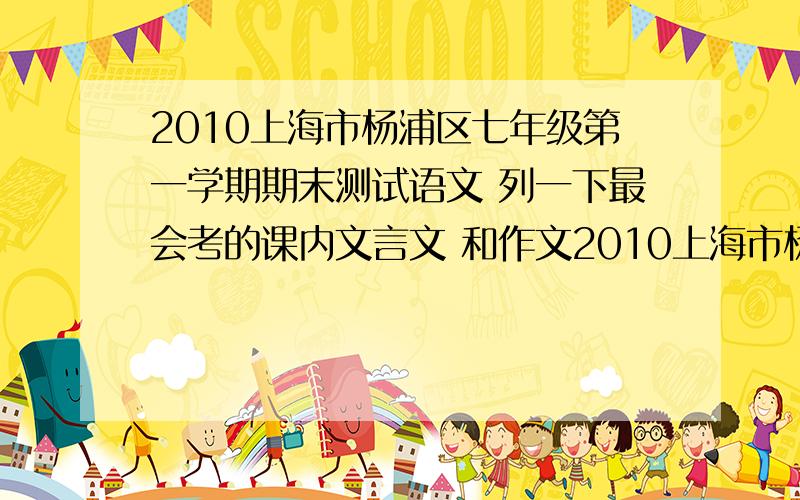 2010上海市杨浦区七年级第一学期期末测试语文 列一下最会考的课内文言文 和作文2010上海市杨浦区七年级第一学期期末测试语文列一下最会考的课内文言文和作文英语的也可以
