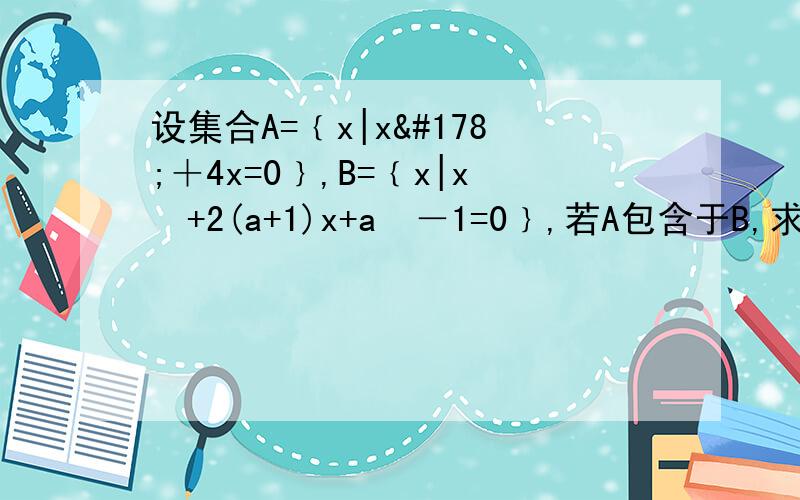 设集合A=﹛x|x²＋4x=0﹜,B=﹛x|x²+2(a+1)x+a²－1=0﹜,若A包含于B,求a的值.我的解是a=正负1或a大于﹣1，但是答案上是a=1