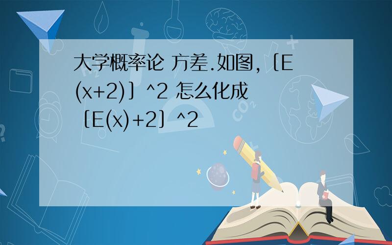 大学概率论 方差.如图,［E(x+2)］^2 怎么化成 ［E(x)+2］^2