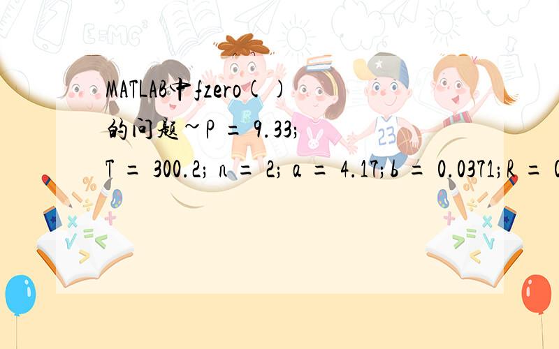 MATLAB中fzero()的问题~P = 9.33; T = 300.2; n = 2; a = 4.17;b = 0.0371;R = 0.08206;V=fzero('P*V^3-(P*n*b+n*R*T)*V^2+a*n^2*V-a*b*n^3',0)这个程序错在哪?为啥说我没有给参数赋值?(我的是6.5的MATLAB)Error using ==> fzeroFZERO cannot