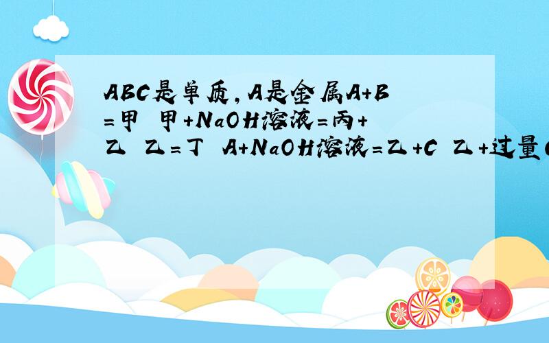 ABC是单质,A是金属A+B=甲 甲+NaOH溶液=丙+乙 乙=丁 A+NaOH溶液=乙+C 乙+过量CO2=丁 C+B=丙求AB乙丁
