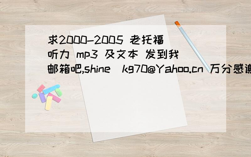 求2000-2005 老托福听力 mp3 及文本 发到我邮箱吧,shine_kg70@Yahoo.cn 万分感谢~O(∩_∩)O~~