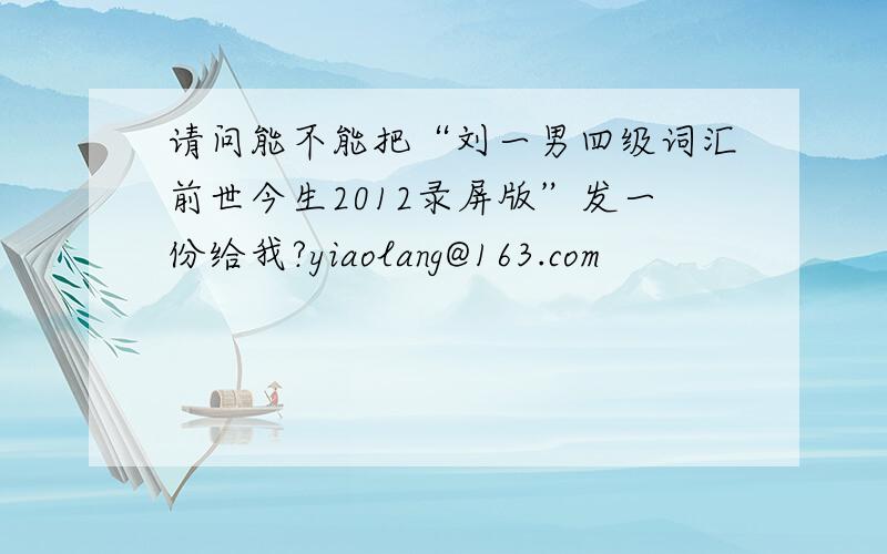 请问能不能把“刘一男四级词汇前世今生2012录屏版”发一份给我?yiaolang@163.com