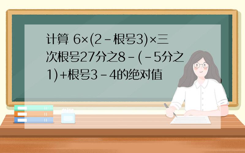 计算 6×(2-根号3)×三次根号27分之8-(-5分之1)+根号3-4的绝对值