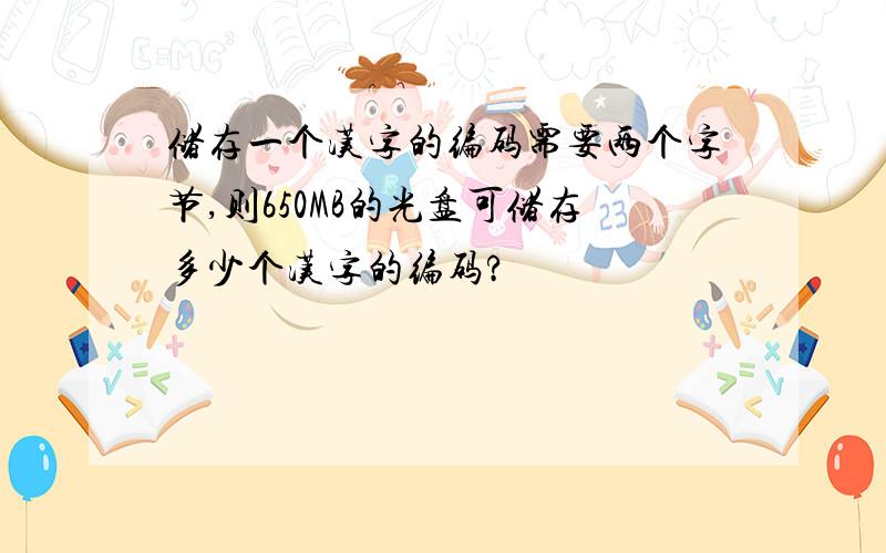 储存一个汉字的编码需要两个字节,则650MB的光盘可储存多少个汉字的编码?