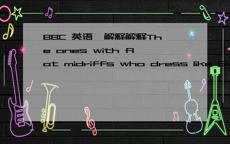 BBC 英语  解释解释The ones with flat midriffs who dress like Girls Aloud and giggle when the class hunk gives Chinese burns to the little kids.