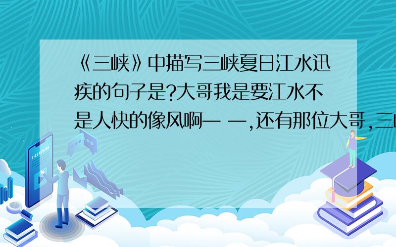 《三峡》中描写三峡夏日江水迅疾的句子是?大哥我是要江水不是人快的像风啊— —,还有那位大哥,三峡是一片文章,选自水经注.