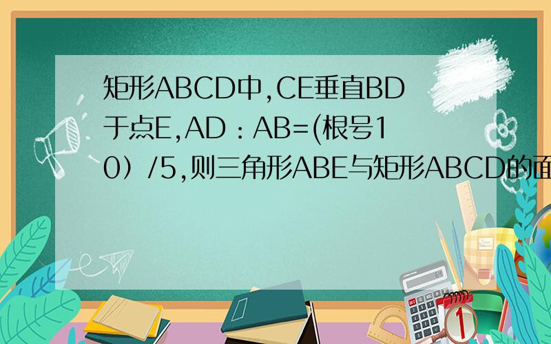 矩形ABCD中,CE垂直BD于点E,AD：AB=(根号10）/5,则三角形ABE与矩形ABCD的面积比为多少