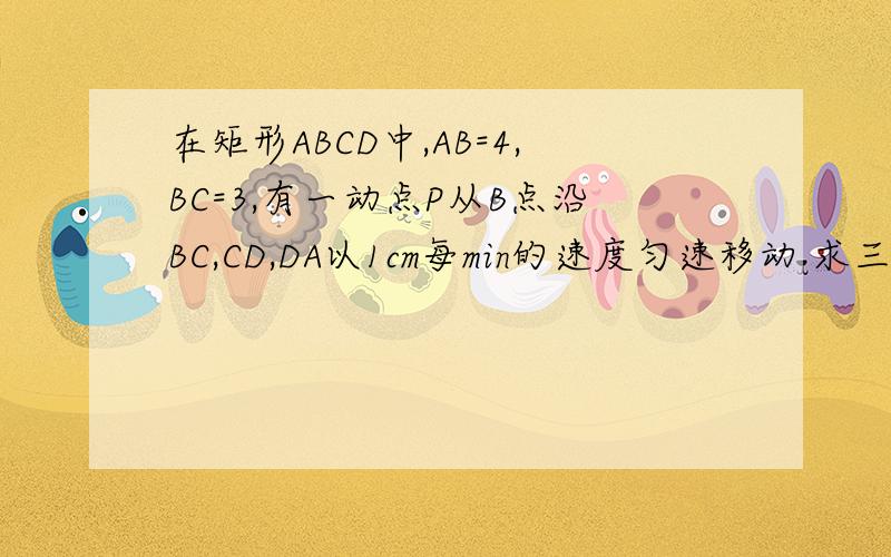 在矩形ABCD中,AB=4,BC=3,有一动点P从B点沿BC,CD,DA以1cm每min的速度匀速移动 求三角形ABP的面积与时间之间的函数关系式