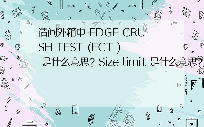 请问外箱中 EDGE CRUSH TEST (ECT ) 是什么意思? Size limit 是什么意思? Gross WtLT (LBS)是指什么?谢谢.