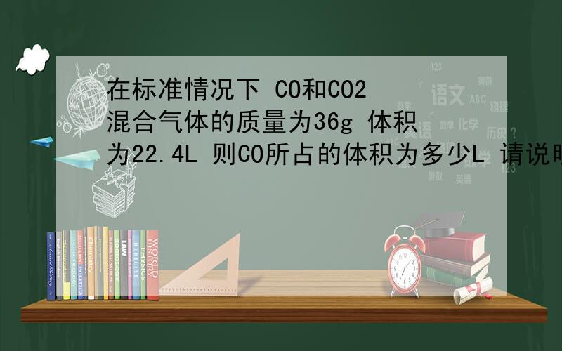 在标准情况下 CO和CO2 混合气体的质量为36g 体积为22.4L 则CO所占的体积为多少L 请说明下思路 答案什么的无所谓