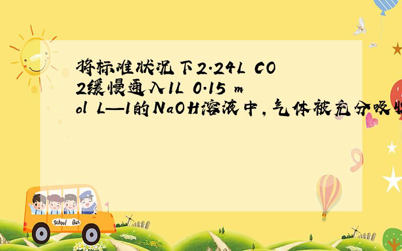 将标准状况下2.24L CO2缓慢通入1L 0.15 mol•L—1的NaOH溶液中,气体被充分吸收,下列关系不正确的是 A．c(Na+)+c(H+)=c(OH—)+c(HCO3—)+2c(CO32—)B．2c(Na+)=3[c(H2CO3)+c(HCO3—)+c(CO32—)] C．c(Na+) > c(CO32—) > c
