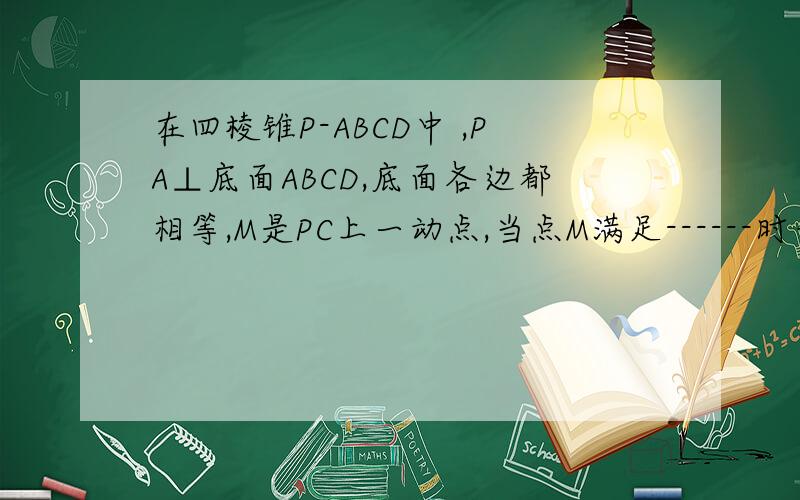 在四棱锥P-ABCD中 ,PA⊥底面ABCD,底面各边都相等,M是PC上一动点,当点M满足------时平面MBD⊥平面ABCD
