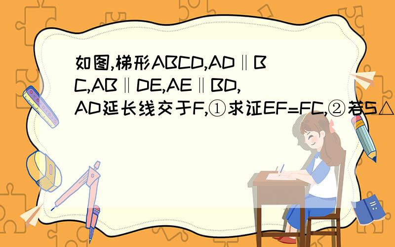 如图,梯形ABCD,AD‖BC,AB‖DE,AE‖BD,AD延长线交于F,①求证EF=FC,②若S△CED=1/3S梯形ABCD时,求AD与BC的关系.