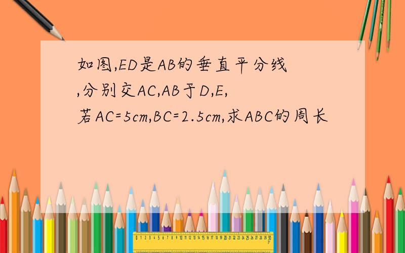 如图,ED是AB的垂直平分线,分别交AC,AB于D,E,若AC=5cm,BC=2.5cm,求ABC的周长