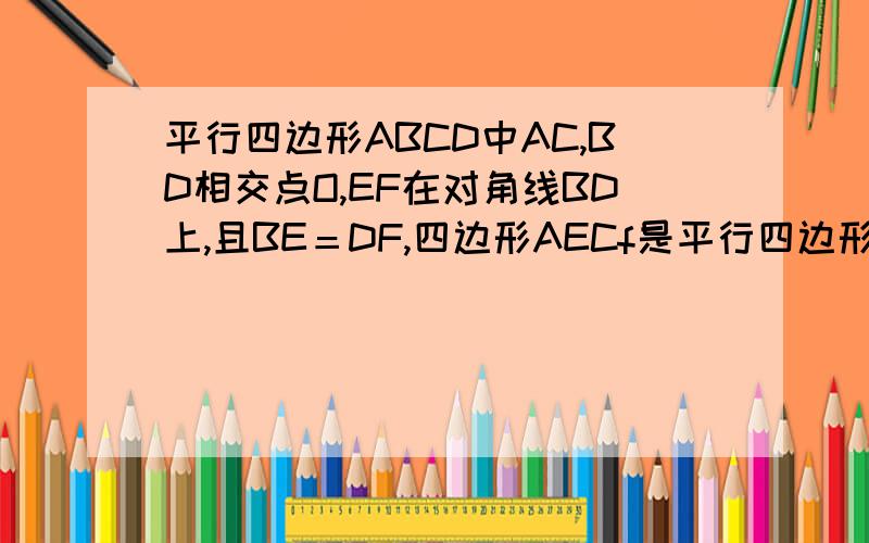 平行四边形ABCD中AC,BD相交点O,EF在对角线BD上,且BE＝DF,四边形AECf是平行四边形吗?