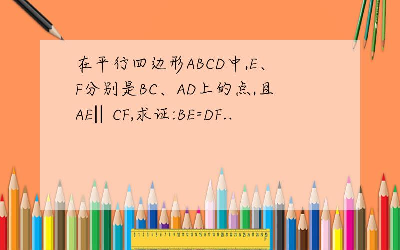 在平行四边形ABCD中,E、F分别是BC、AD上的点,且AE‖CF,求证:BE=DF..