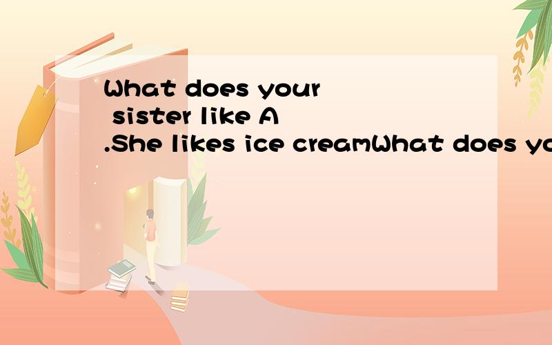 What does your sister like A.She likes ice creamWhat does your sister like?A.She likes ice cream.B.She is tall and thin.C.She is really a kind girl.D.She looks like my mother.mothe