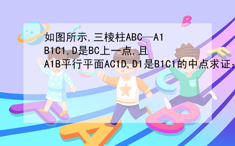 如图所示,三棱柱ABC—A1B1C1,D是BC上一点,且A1B平行平面AC1D,D1是B1C1的中点求证：平面A1B1C1//平面AC1D