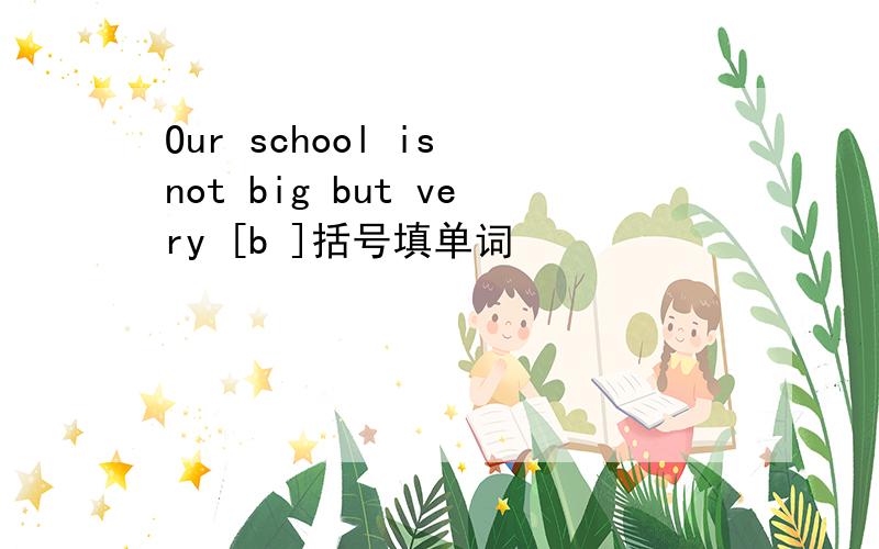 Our school is not big but very [b ]括号填单词