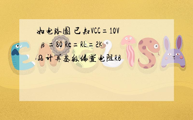 如电路图 已知VCC=10V β=80 Rc=RL=2KΩ计算基级偏置电阻RB
