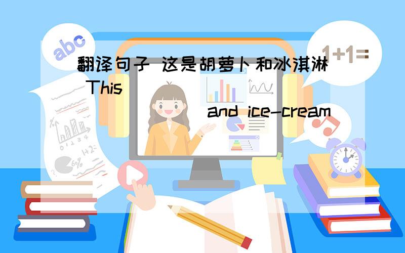 翻译句子 这是胡萝卜和冰淇淋 This ______ ________and ice-cream
