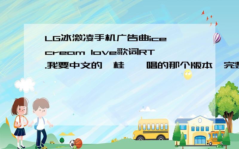 LG冰激凌手机广告曲ice cream love歌词RT.我要中文的`桂纶镁唱的那个版本`完整的或副歌部分的歌词、谢