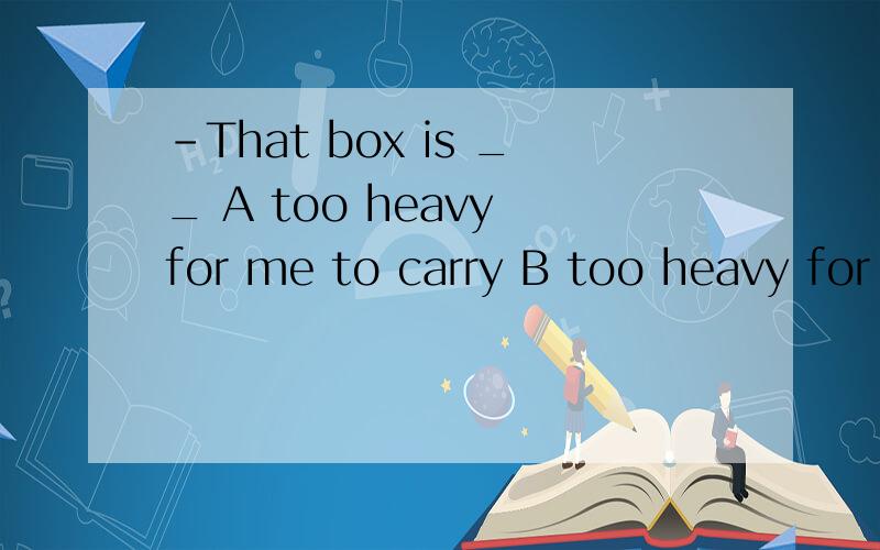 -That box is __ A too heavy for me to carry B too heavy for me to carry it