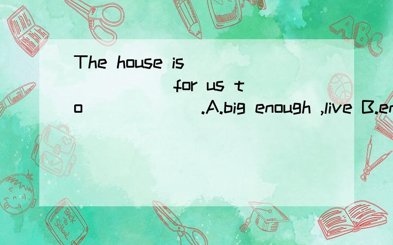 The house is ______ for us to ______.A.big enough ,live B.enough big,live in.C.big enough ,live in D.enough big,live