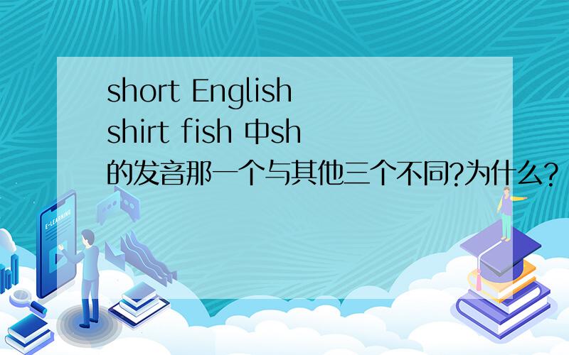 short English shirt fish 中sh的发音那一个与其他三个不同?为什么?