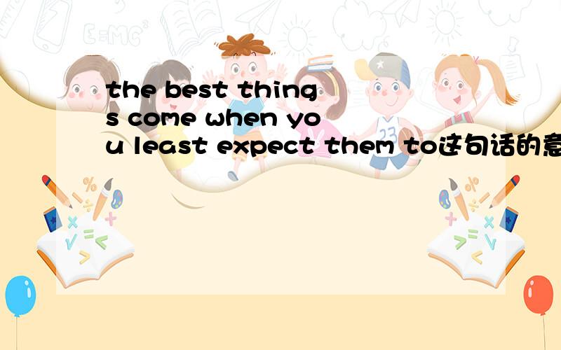 the best things come when you least expect them to这句话的意思.另外语法有没有错误!