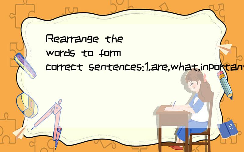 Rearrange the words to form correct sentences:1.are,what,inportant,you,to,know,the,penfriend,most,want,things.about,your(?)2.Beijing,going,you,with,to,travel,who,is,to(?)