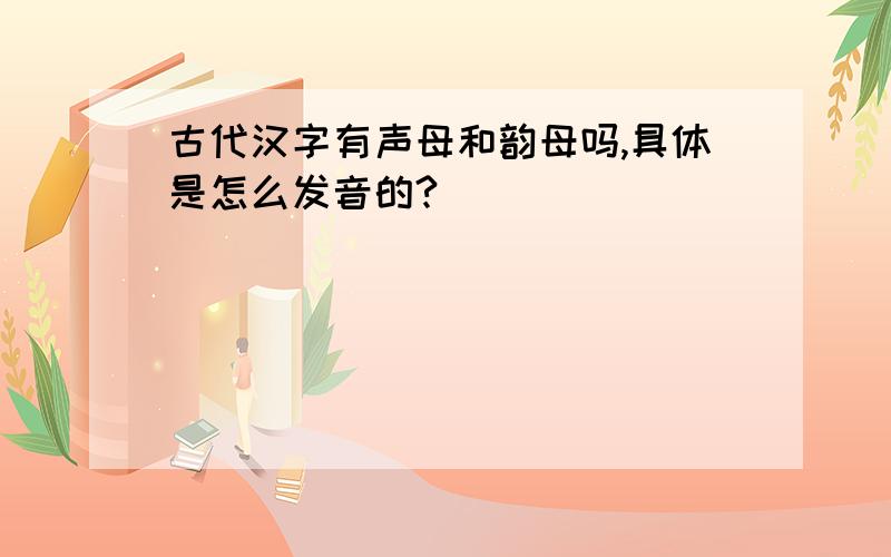 古代汉字有声母和韵母吗,具体是怎么发音的?
