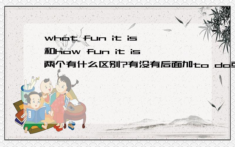 what fun it is和how fun it is两个有什么区别?有没有后面加to do或者是加doing的区别