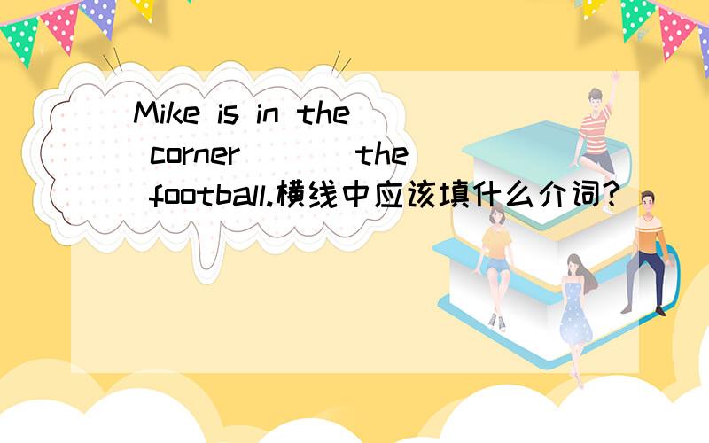 Mike is in the corner ___the football.横线中应该填什么介词?