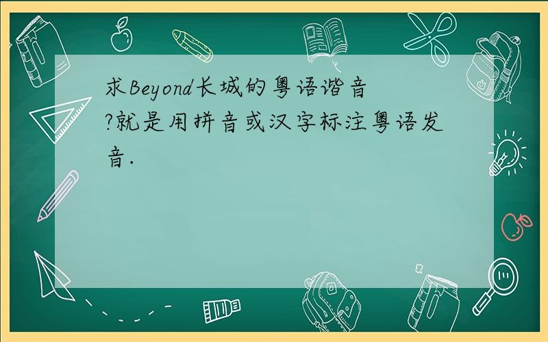 求Beyond长城的粤语谐音?就是用拼音或汉字标注粤语发音.