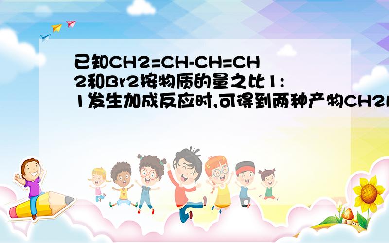 已知CH2=CH-CH=CH2和Br2按物质的量之比1:1发生加成反应时,可得到两种产物CH2BrCHBrCH=CH2与CH2BrCH=CHCH2B则CH2=C-CH=CH2,和Br2按物质的量之比为1：1发生加成时,可得到 中产物|CH3