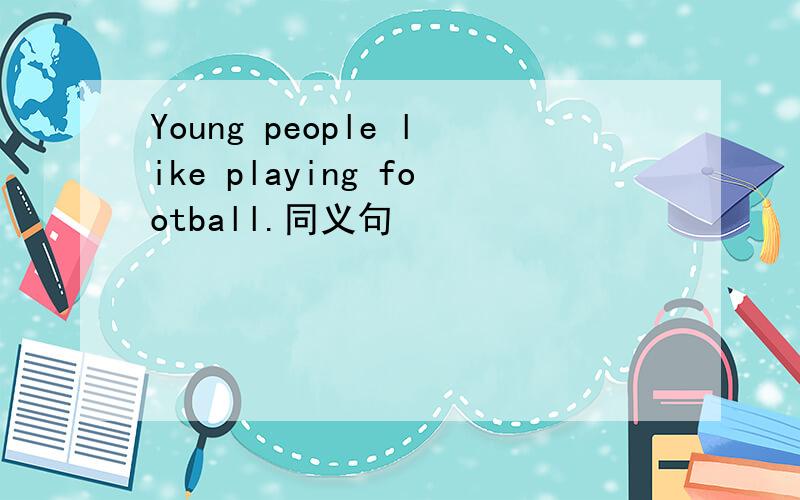 Young people like playing football.同义句