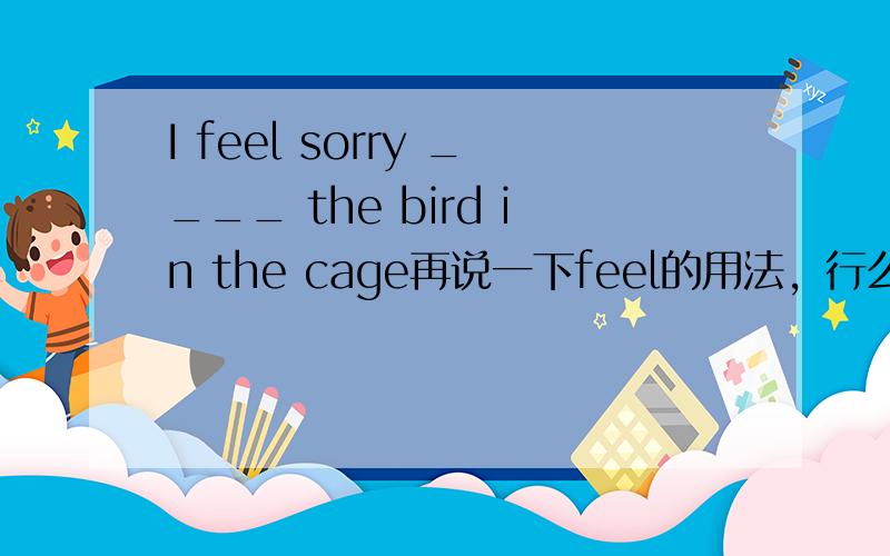 I feel sorry ____ the bird in the cage再说一下feel的用法，行么？
