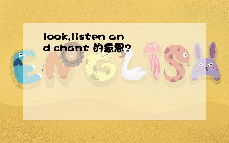 look,listen and chant 的意思?