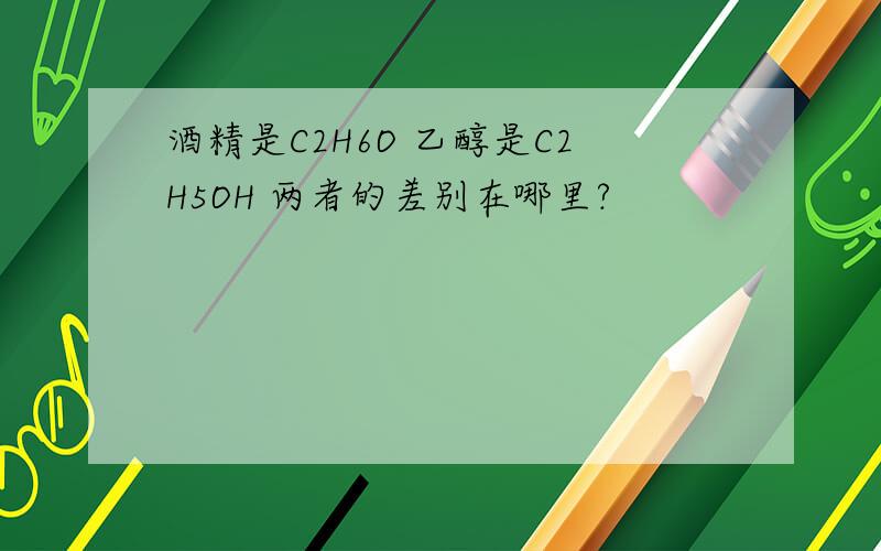 酒精是C2H6O 乙醇是C2H5OH 两者的差别在哪里?