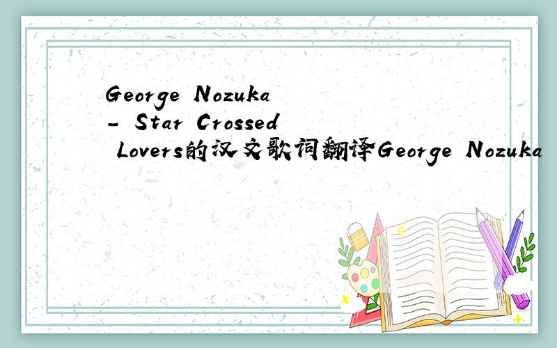George Nozuka - Star Crossed Lovers的汉文歌词翻译George Nozuka - Star Crossed Lovers Yeah yeah yeah The stars oughta be written for us Friends and family disagree They scared and over your loss Cause they thought it'd never be Here we are, jus