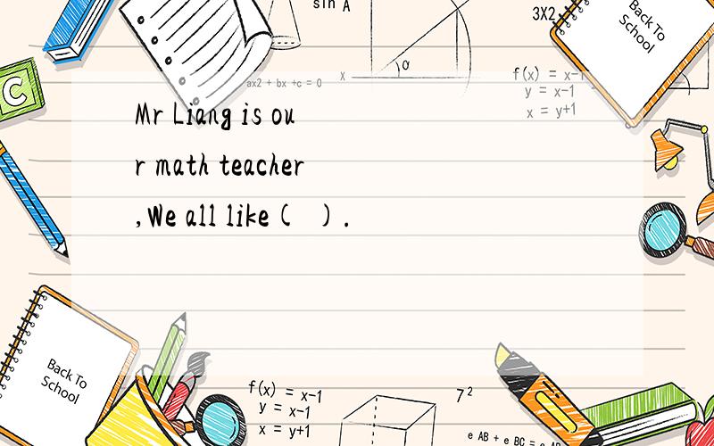 Mr Liang is our math teacher,We all like( ).