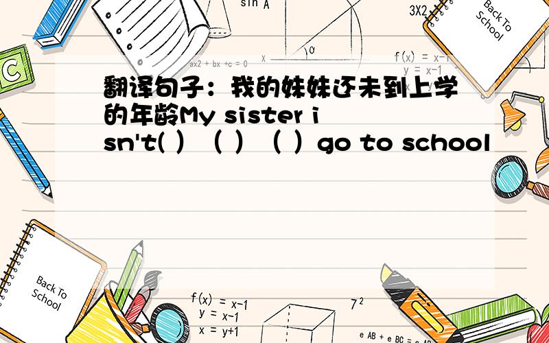 翻译句子：我的妹妹还未到上学的年龄My sister isn't( ）（ ）（ ）go to school