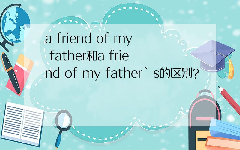 a friend of my father和a friend of my father`s的区别?