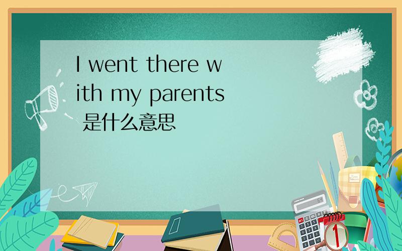 I went there with my parents 是什么意思